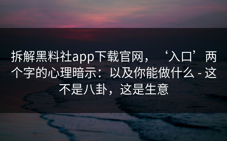 拆解黑料社app下载官网,‘入口’两个字的心理暗示:以及你能做什么 - 这不是八卦,这是生意 拆解黑料社app下载官网,‘入口’两个字的心理暗示:以及你能做什么 - 这不是八卦,这是生意