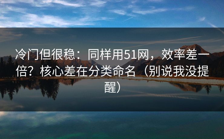 冷门但很稳:同样用51网,效率差一倍?核心差在分类命名(别说我没提醒) 冷门但很稳:同样用51网,效率差一倍?核心差在分类命名(别说我没提醒)