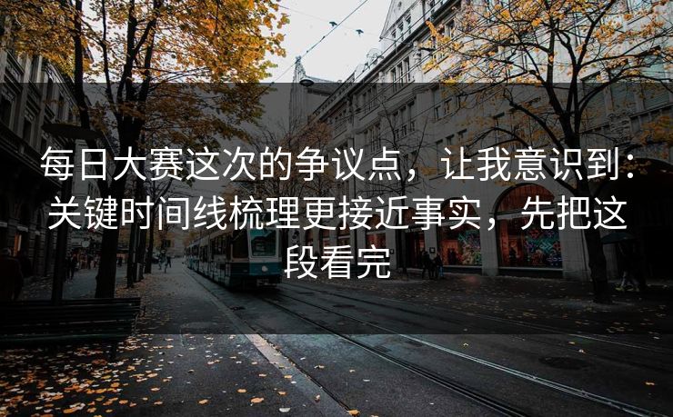 每日大赛这次的争议点，让我意识到：关键时间线梳理更接近事实，先把这段看完
