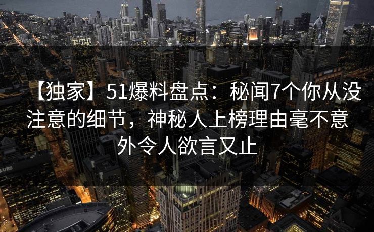 【独家】51爆料盘点:秘闻7个你从没注意的细节,神秘人上榜理由毫不意外令人欲言又止 【独家】51爆料盘点:秘闻7个你从没注意的细节,神秘人上榜理由毫不意外令人欲言又止