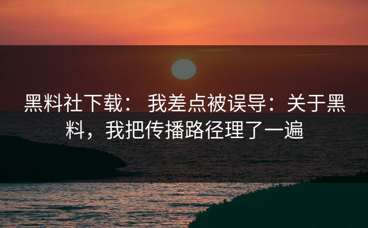 黑料社下载: 我差点被误导:关于黑料,我把传播路径理了一遍 黑料社下载: 我差点被误导:关于黑料,我把传播路径理了一遍