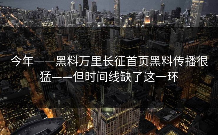 今年——黑料万里长征首页黑料传播很猛——但时间线缺了这一环