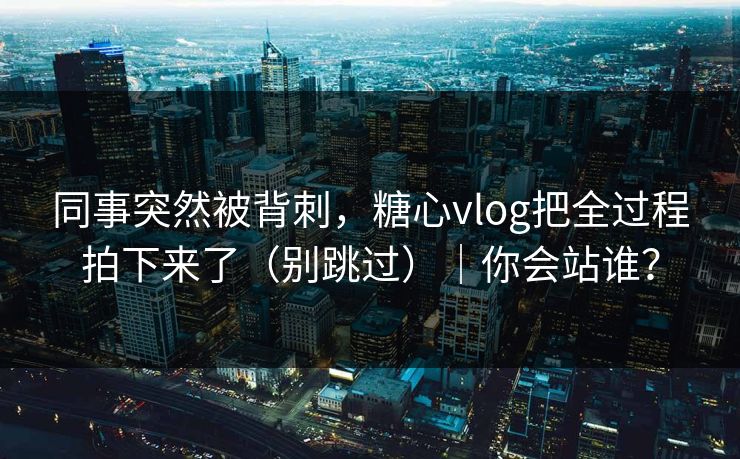 同事突然被背刺,糖心vlog把全过程拍下来了(别跳过)|你会站谁? 同事突然被背刺,糖心vlog把全过程拍下来了(别跳过)|你会站谁?