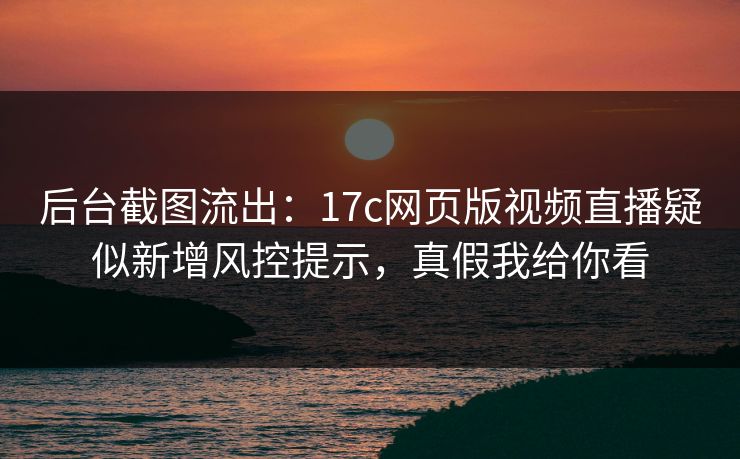 后台截图流出:17c网页版视频直播疑似新增风控提示,真假我给你看 后台截图流出:17c网页版视频直播疑似新增风控提示,真假我给你看