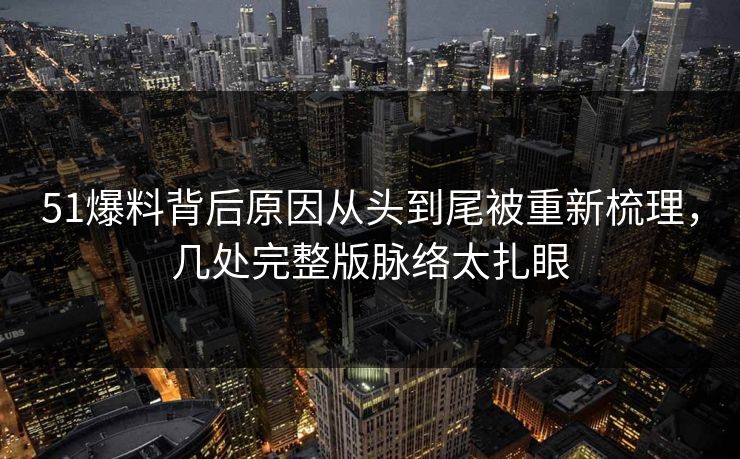 51爆料背后原因从头到尾被重新梳理,几处完整版脉络太扎眼 51爆料背后原因从头到尾被重新梳理,几处完整版脉络太扎眼